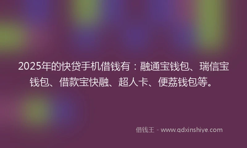 2025年的快贷手机借钱有：融通宝钱包、瑞信宝钱包、借款宝快融、超人卡、便荔钱包等。
