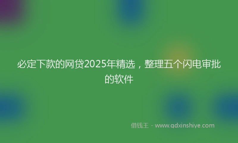 必定下款的网贷2025年精选，整理五个闪电审批的软件
