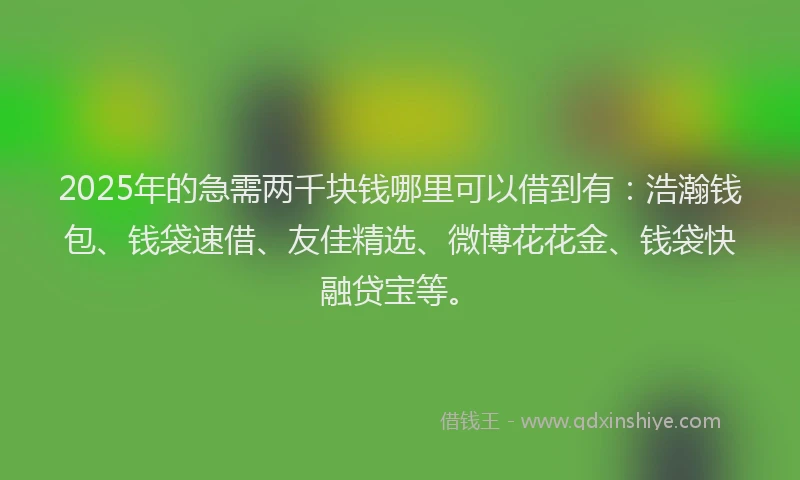2025年的急需两千块钱哪里可以借到有：浩瀚钱包、钱袋速借、友佳精选、微博花花金、钱袋快融贷宝等。