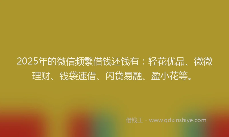 2025年的微信频繁借钱还钱有：轻花优品、微微理财、钱袋速借、闪贷易融、盈小花等。