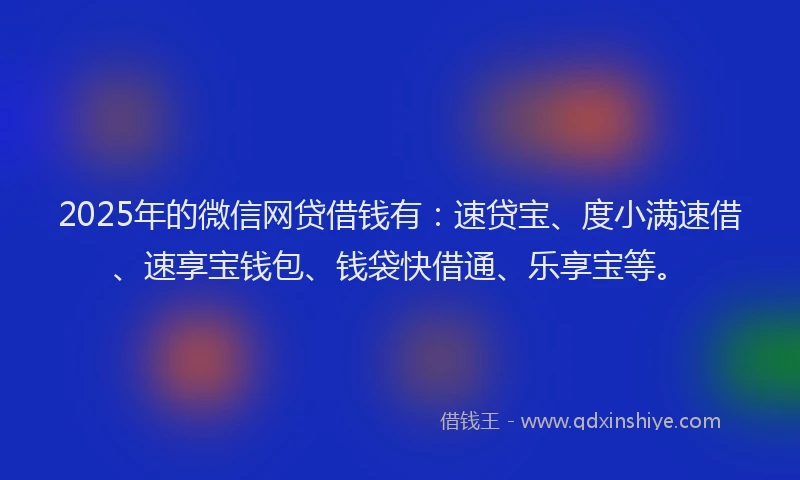 2025年的微信网贷借钱有：速贷宝、度小满速借、速享宝钱包、钱袋快借通、乐享宝等。
