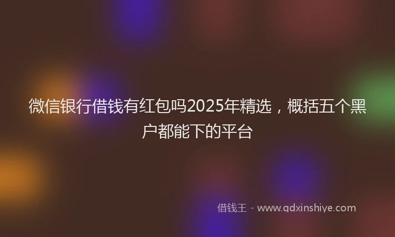 微信银行借钱有红包吗2025年精选，概括五个黑户都能下的平台