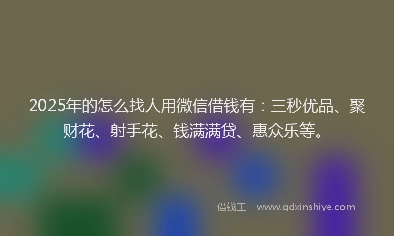 2025年的怎么找人用微信借钱有：三秒优品、聚财花、射手花、钱满满贷、惠众乐等。