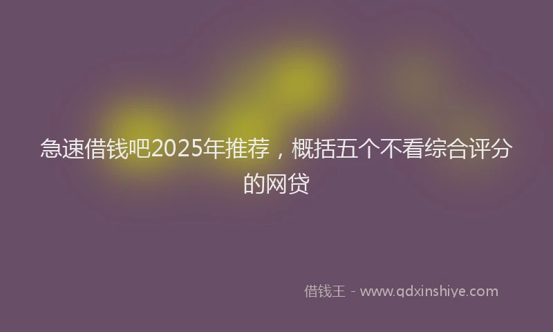急速借钱吧2025年推荐，概括五个不看综合评分的网贷