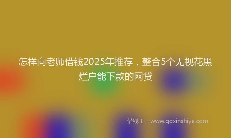 怎样向老师借钱2025年推荐，整合5个无视花黑烂户能下款的网贷