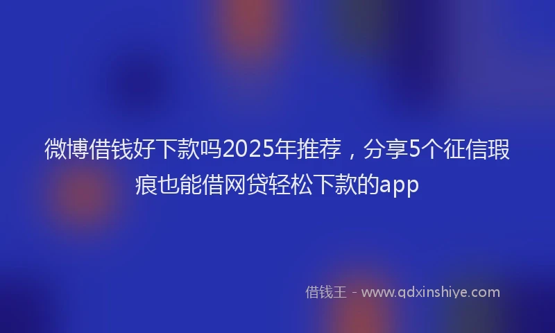 微博借钱好下款吗2025年推荐，分享5个征信瑕疵也能借网贷轻松下款的app