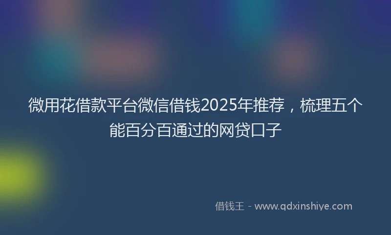 微用花借款平台微信借钱2025年推荐，梳理五个能百分百通过的网贷口子