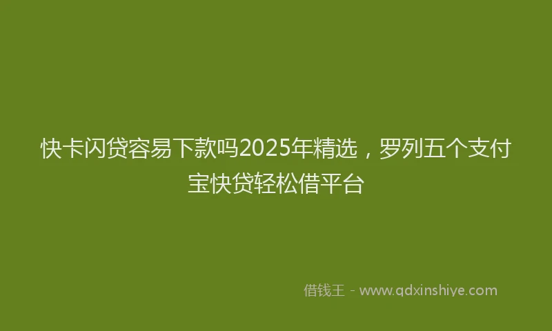 快卡闪贷容易下款吗2025年精选，罗列五个支付宝快贷轻松借平台