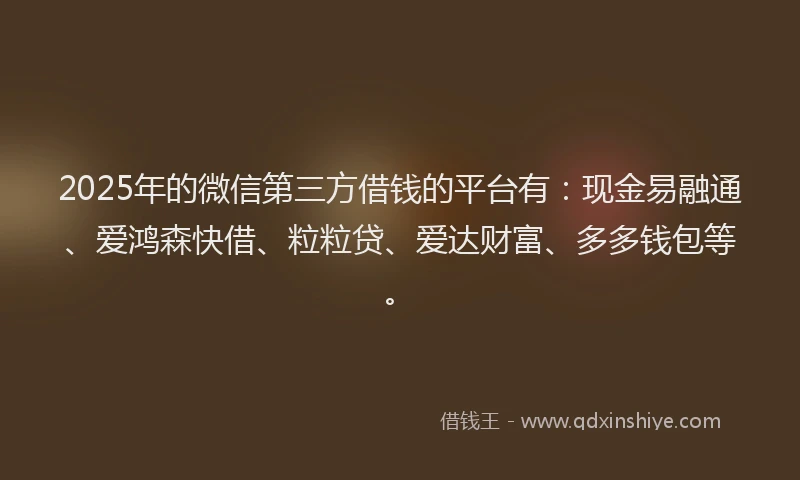 2025年的微信第三方借钱的平台有：现金易融通、爱鸿森快借、粒粒贷、爱达财富、多多钱包等。