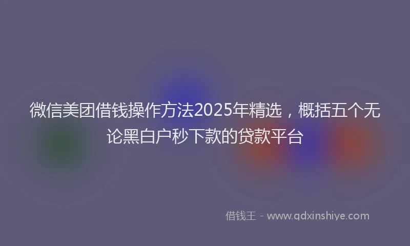 微信美团借钱操作方法2025年精选，概括五个无论黑白户秒下款的贷款平台