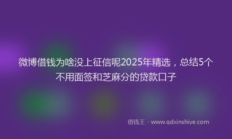 微博借钱为啥没上征信呢2025年精选，总结5个不用面签和芝麻分的贷款口子
