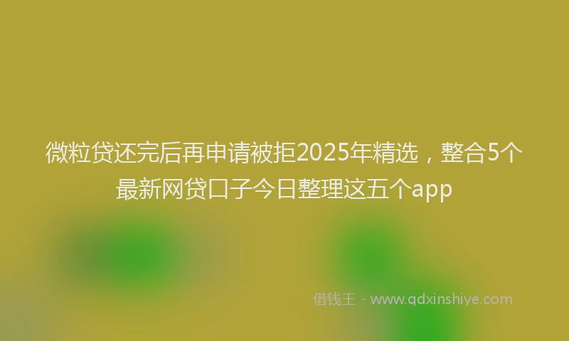 微粒贷还完后再申请被拒2025年精选，整合5个最新网贷口子今日整理这五个app