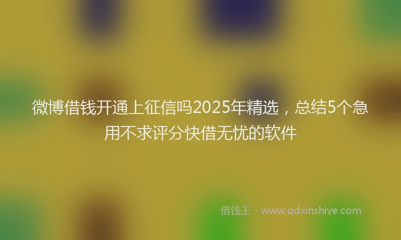 微博借钱开通上征信吗2025年精选，总结5个急用不求评分快借无忧的软件