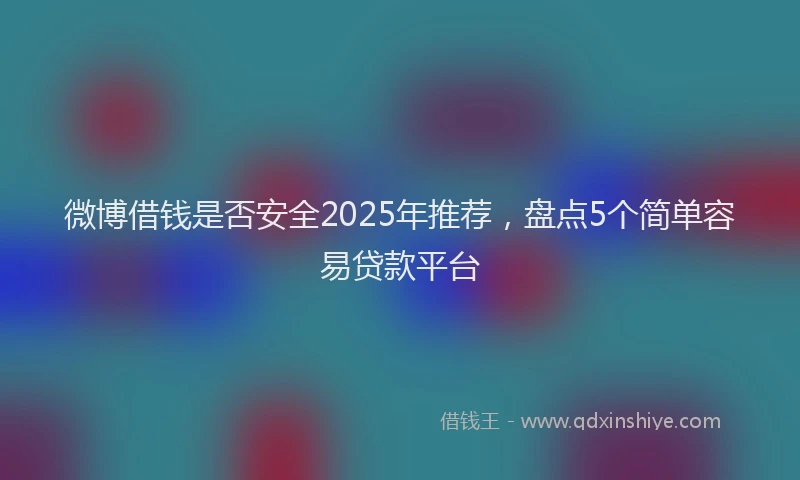 微博借钱是否安全2025年推荐，盘点5个简单容易贷款平台