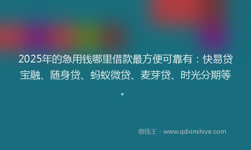 2025年的急用钱哪里借款最方便可靠有：快易贷宝融、随身贷、蚂蚁微贷、麦芽贷、时光分期等。