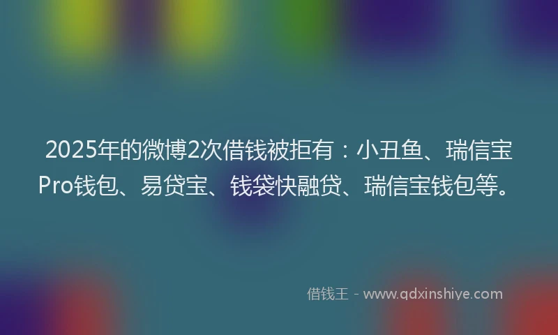 2025年的微博2次借钱被拒有：小丑鱼、瑞信宝Pro钱包、易贷宝、钱袋快融贷、瑞信宝钱包等。