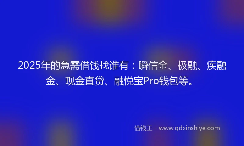 2025年的急需借钱找谁有：瞬信金、极融、疾融金、现金直贷、融悦宝Pro钱包等。