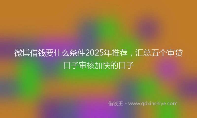 微博借钱要什么条件2025年推荐，汇总五个审贷口子审核加快的口子