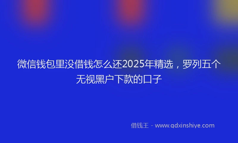微信钱包里没借钱怎么还2025年精选，罗列五个无视黑户下款的口子