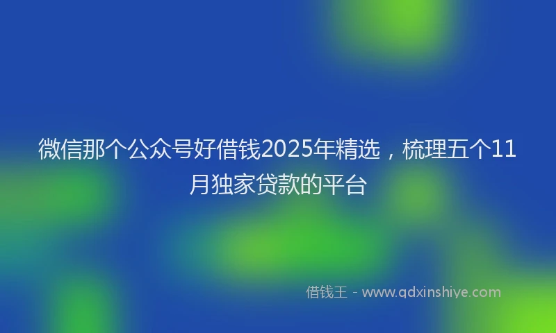 微信那个公众号好借钱2025年精选，梳理五个11月独家贷款的平台