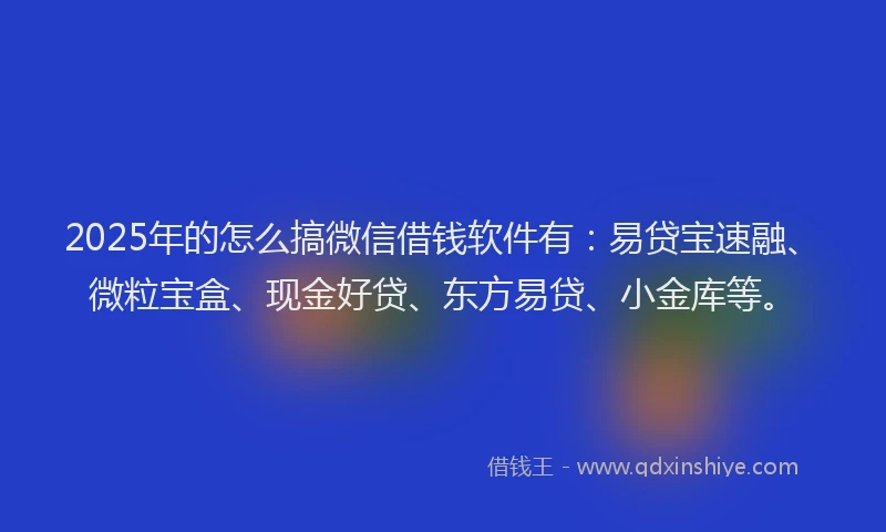 2025年的怎么搞微信借钱软件有：易贷宝速融、微粒宝盒、现金好贷、东方易贷、小金库等。
