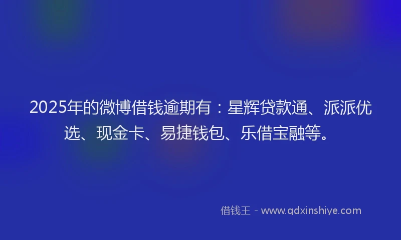 2025年的微博借钱逾期有：星辉贷款通、派派优选、现金卡、易捷钱包、乐借宝融等。