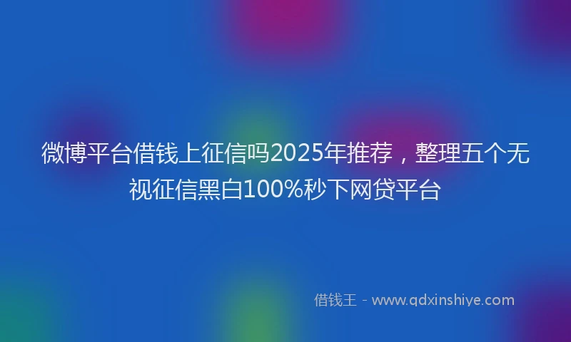 微博平台借钱上征信吗2025年推荐，整理五个无视征信黑白100%秒下网贷平台