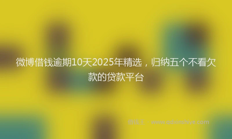 微博借钱逾期10天2025年精选，归纳五个不看欠款的贷款平台