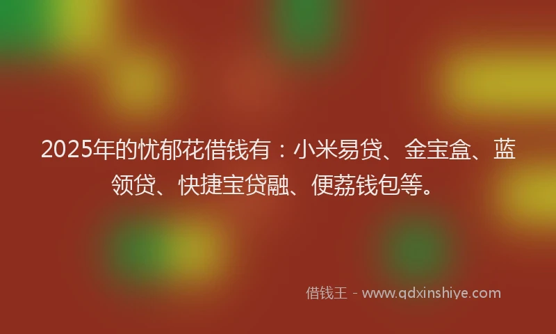 2025年的忧郁花借钱有：小米易贷、金宝盒、蓝领贷、快捷宝贷融、便荔钱包等。