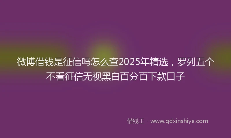 微博借钱是征信吗怎么查2025年精选，罗列五个不看征信无视黑白百分百下款口子