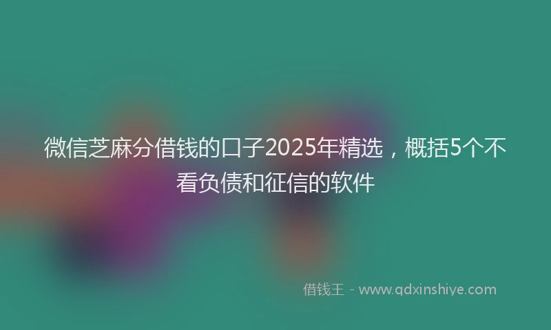微信芝麻分借钱的口子2025年精选，概括5个不看负债和征信的软件