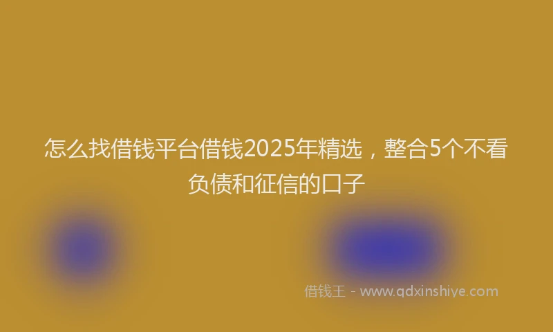 怎么找借钱平台借钱2025年精选，整合5个不看负债和征信的口子