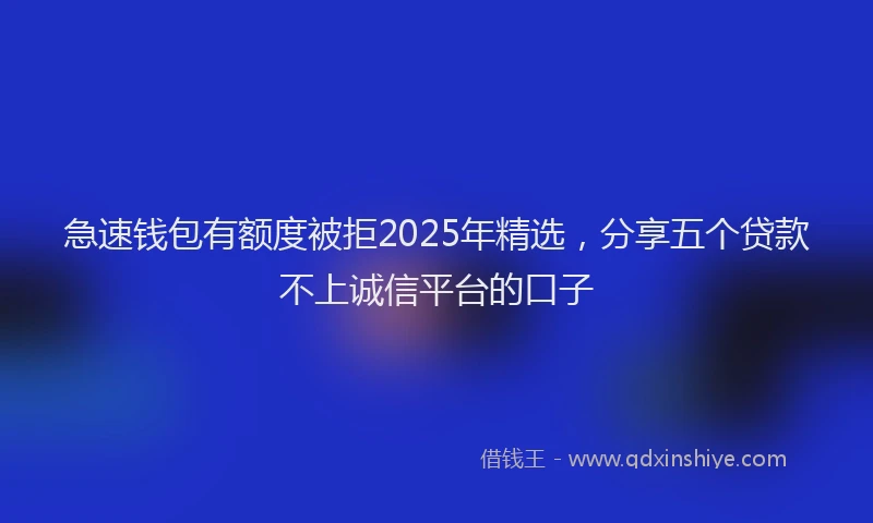 急速钱包有额度被拒2025年精选，分享五个贷款不上诚信平台的口子