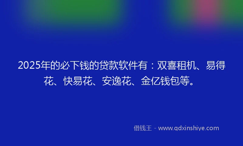 2025年的必下钱的贷款软件有：双喜租机、易得花、快易花、安逸花、金亿钱包等。