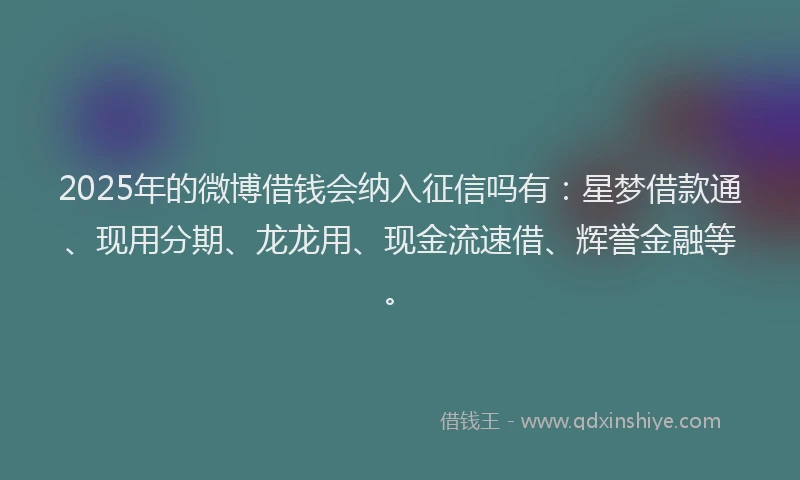 2025年的微博借钱会纳入征信吗有：星梦借款通、现用分期、龙龙用、现金流速借、辉誉金融等。