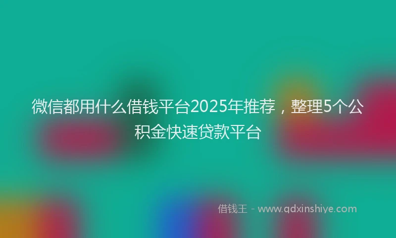 微信都用什么借钱平台2025年推荐，整理5个公积金快速贷款平台