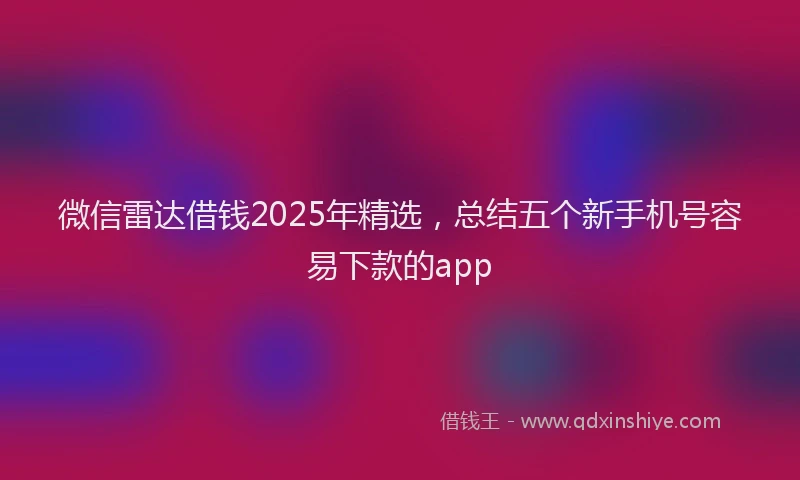 微信雷达借钱2025年精选，总结五个新手机号容易下款的app