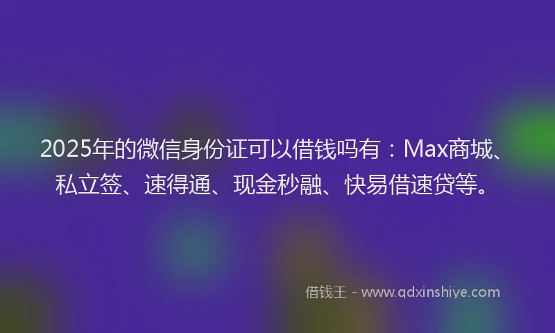 2025年的微信身份证可以借钱吗有：Max商城、私立签、速得通、现金秒融、快易借速贷等。