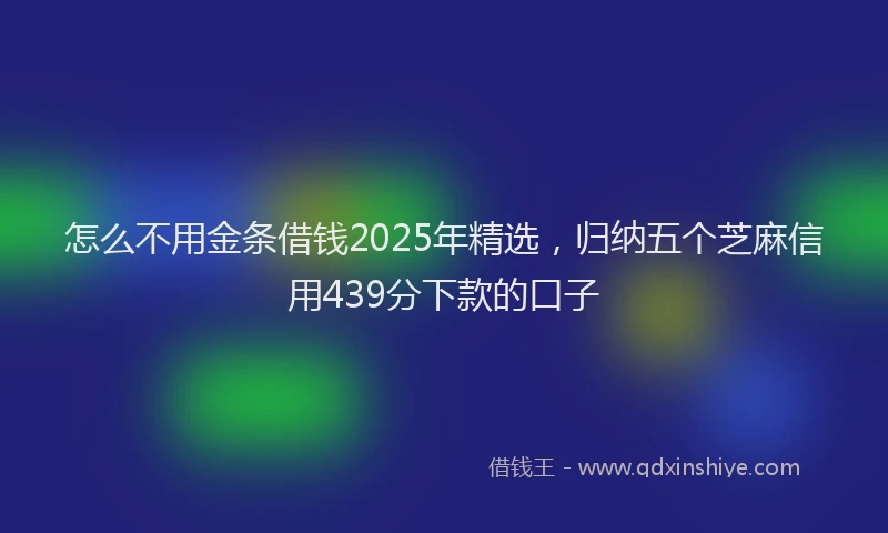 怎么不用金条借钱2025年精选，归纳五个芝麻信用439分下款的口子