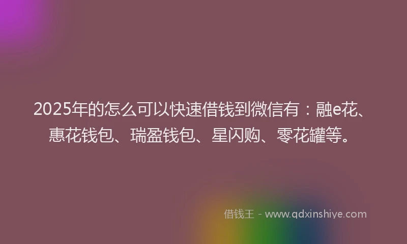 2025年的怎么可以快速借钱到微信有：融e花、惠花钱包、瑞盈钱包、星闪购、零花罐等。