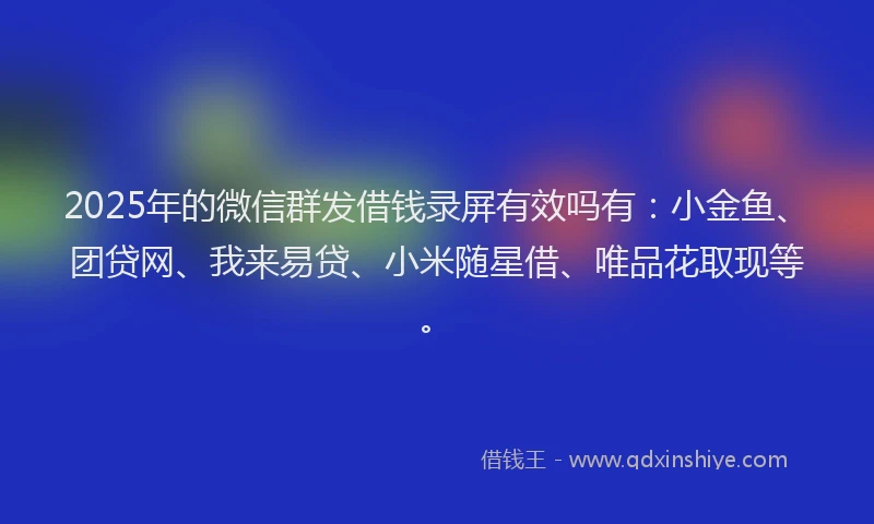 2025年的微信群发借钱录屏有效吗有：小金鱼、团贷网、我来易贷、小米随星借、唯品花取现等。