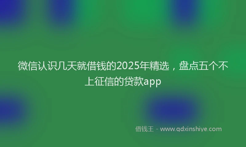 微信认识几天就借钱的2025年精选，盘点五个不上征信的贷款app