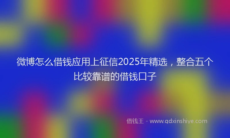 微博怎么借钱应用上征信2025年精选，整合五个比较靠谱的借钱口子
