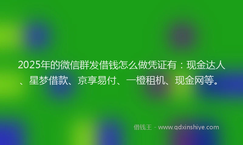 2025年的微信群发借钱怎么做凭证有：现金达人、星梦借款、京享易付、一橙租机、现金网等。