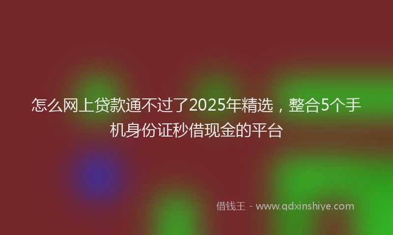 怎么网上贷款通不过了2025年精选，整合5个手机身份证秒借现金的平台