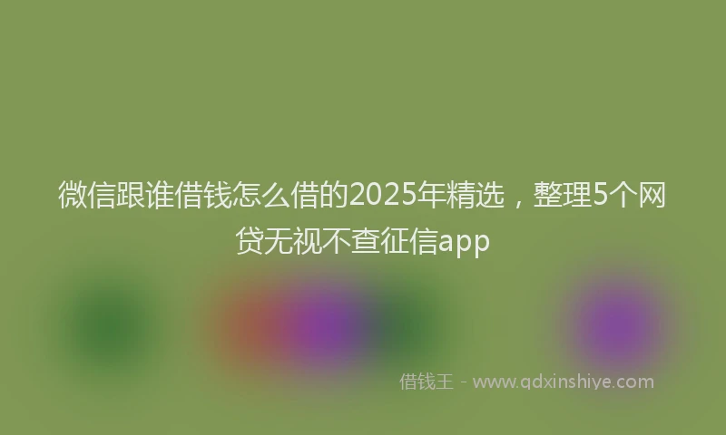 微信跟谁借钱怎么借的2025年精选，整理5个网贷无视不查征信app