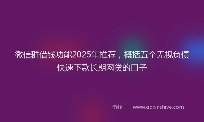 微信群借钱功能2025年推荐，概括五个无视负债快速下款长期网贷的口子