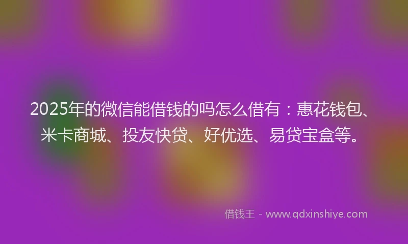 2025年的微信能借钱的吗怎么借有：惠花钱包、米卡商城、投友快贷、好优选、易贷宝盒等。