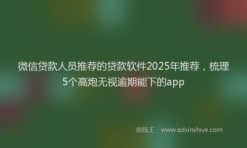 微信贷款人员推荐的贷款软件2025年推荐，梳理5个高炮无视逾期能下的app