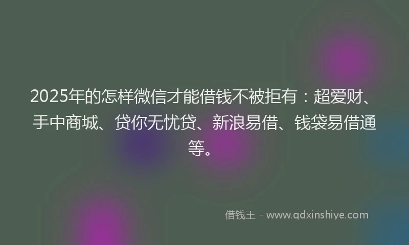 2025年的怎样微信才能借钱不被拒有：超爱财、手中商城、贷你无忧贷、新浪易借、钱袋易借通等。